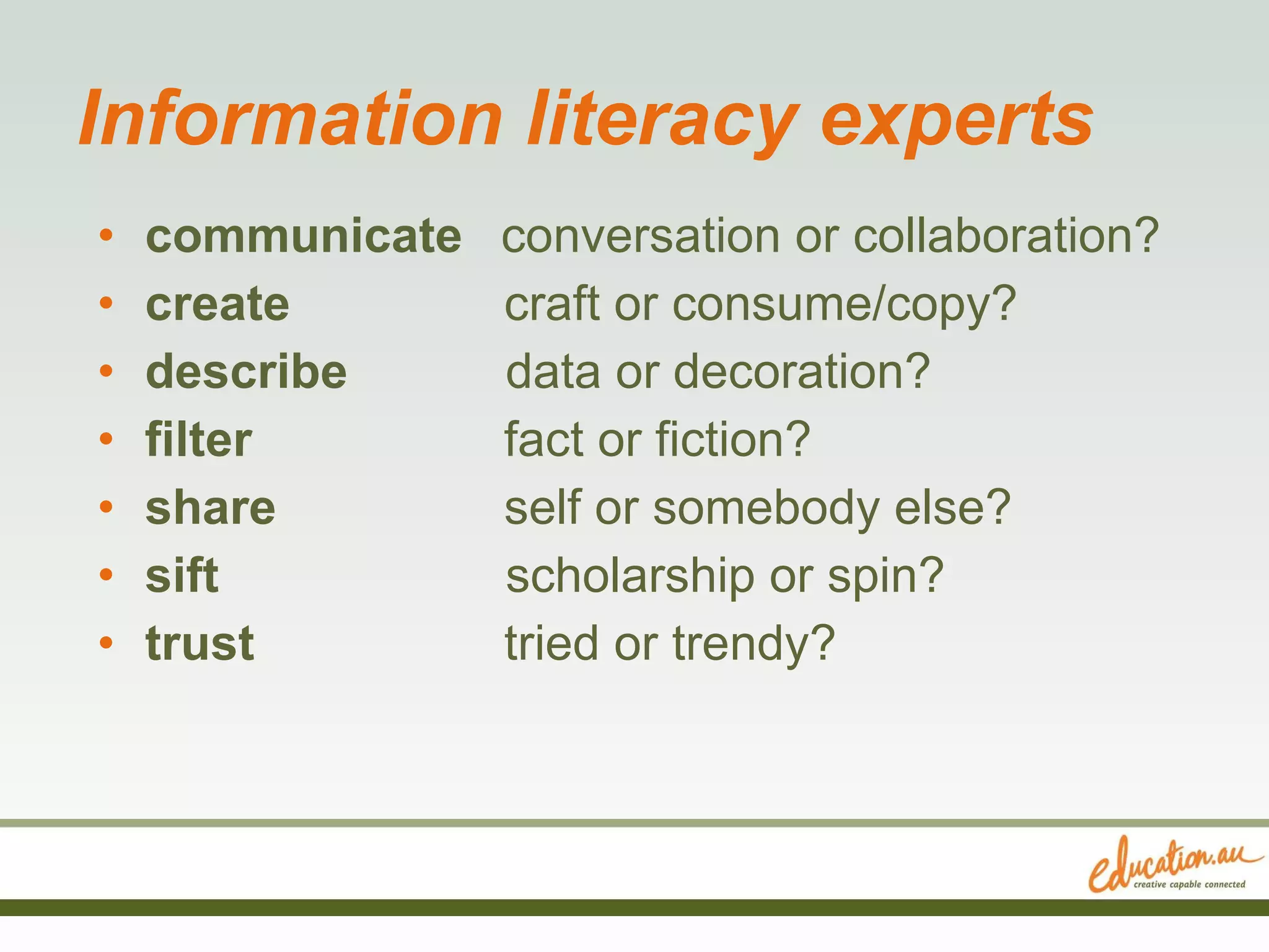 Information literacy experts communicate  conversation or collaboration? create     craft or consume/copy?  describe   data or decoration? filter     fact or fiction?  share   self or somebody else?  sift   scholarship or spin? trust   tried or trendy? 