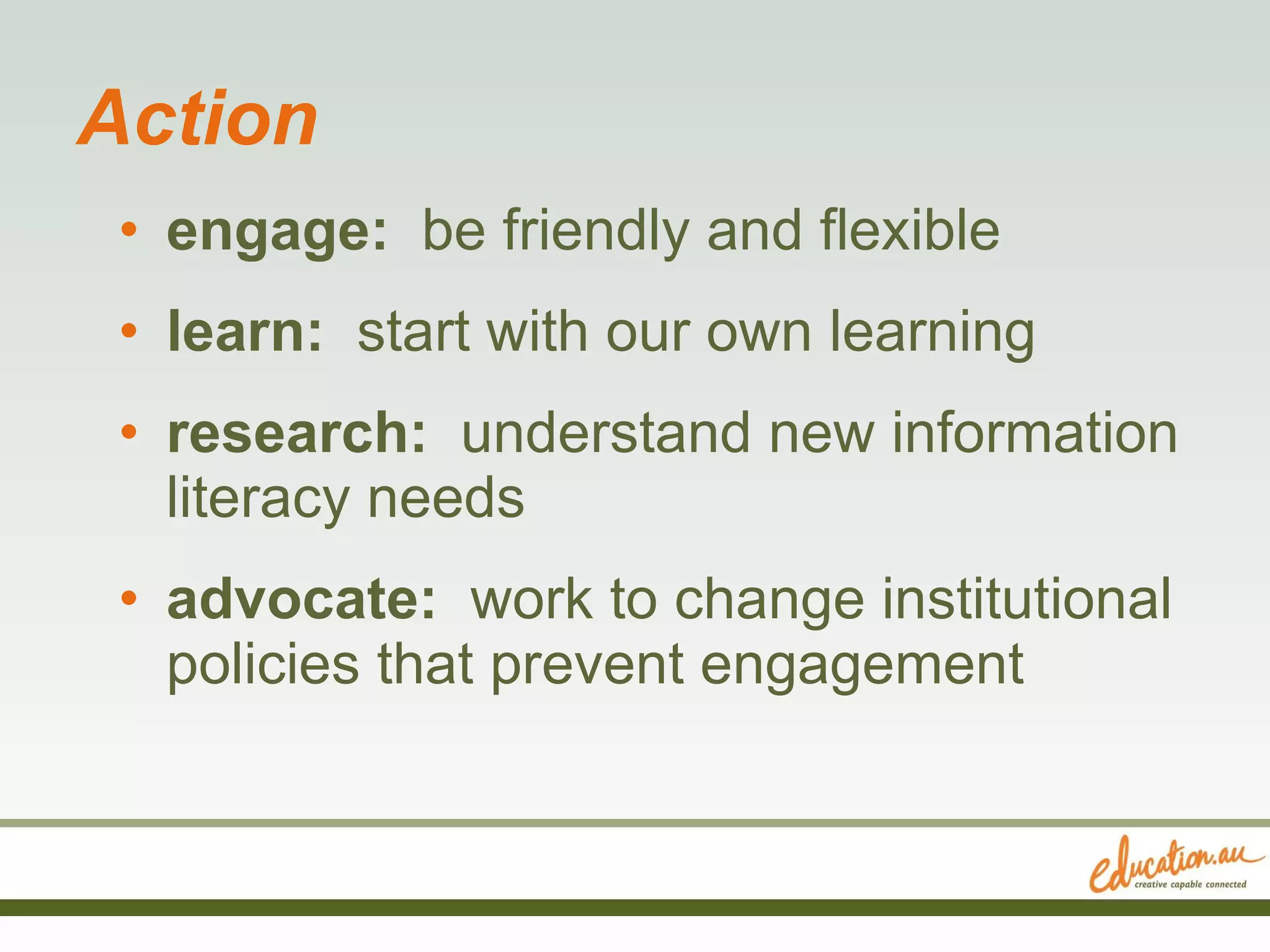 Action engage:  be friendly and flexible learn:  start with our own learning research:  understand new information literacy needs  advocate:   work to change institutional policies that prevent engagement 