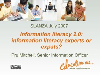 Information literacy 2.0: information literacy experts or expats? Pru Mitchell, Senior Information Officer SLANZA July 2007 