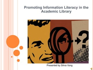 Promoting Information Literacy in the Academic Library Presented by Silvia Vong 