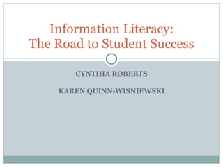 CYNTHIA ROBERTS KAREN QUINN-WISNIEWSKI Information Literacy: The Road to Student Success 