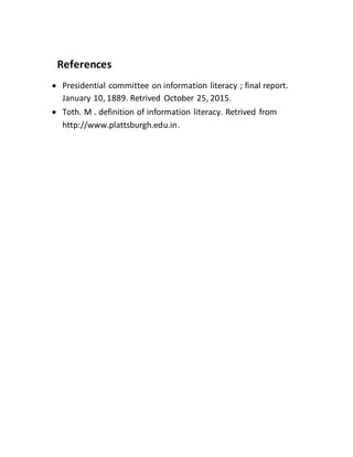 References
 Presidential committee on information literacy ; final report.
January 10, 1889. Retrived October 25, 2015.
 Toth. M . definition of information literacy. Retrived from
http://www.plattsburgh.edu.in.
 