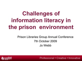 Challenges of information literacy in the prison environment Prison Libraries Group Annual Conference 7th October 2009 Jo Webb 