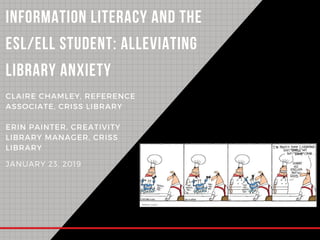 INFORMATION LITERACY AND THE
ESL/ELL STUDENT: ALLEVIATING
LIBRARY ANXIETY
JANUARY 23, 2019
CLAIRE CHAMLEY, REFERENCE
ASSOCIATE, CRISS LIBRARY
ERIN PAINTER, CREATIVITY
LIBRARY MANAGER, CRISS
LIBRARY
 