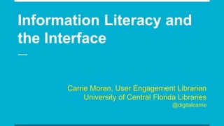 Information Literacy and
the Interface
Carrie Moran, User Engagement Librarian
University of Central Florida Libraries
@digitalcarrie
 