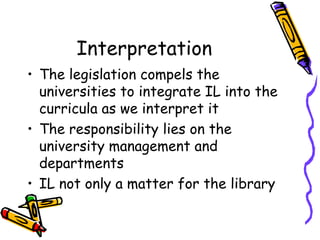 Interpretation
• The legislation compels the
universities to integrate IL into the
curricula as we interpret it
• The responsibility lies on the
university management and
departments
• IL not only a matter for the library

 