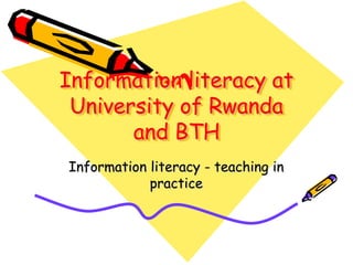 Information literacy at
University of Rwanda
and BTH
Information literacy - teaching in
practice

 