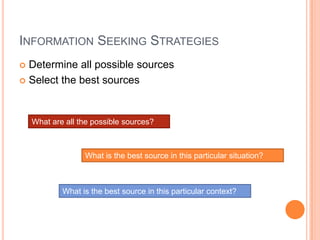 INFORMATION SEEKING STRATEGIES
 Determine all possible sources
 Select the best sources




    What are all the possible sources?



                  What is the best source in this particular situation?



            What is the best source in this particular context?
 