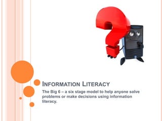 INFORMATION LITERACY
The Big 6 – a six stage model to help anyone solve
problems or make decisions using information
literacy.
 