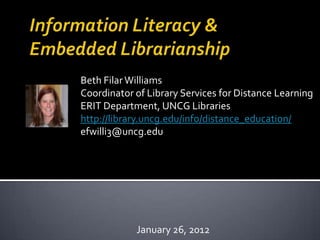 Beth Filar Williams
Coordinator of Library Services for Distance Learning
ERIT Department, UNCG Libraries
http://library.uncg.edu/info/distance_education/
efwilli3@uncg.edu




            January 26, 2012
 