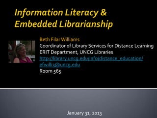 Beth Filar Williams
Coordinator of Library Services for Distance Learning
ERIT Department, UNCG Libraries
http://library.uncg.edu/info/distance_education/
efwilli3@uncg.edu
Room 565




            January 31, 2013
 