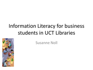 Information Literacy for business
    students in UCT Libraries
           Susanne Noll
 