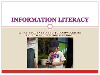 What Students Need to Know and Be Able to Do in Middle School,[object Object],Information Literacy,[object Object],http://www.flickr.com/photos/ben_grey/5875721304/sizes/l/in/photostream/,[object Object]