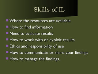Skills of IL Where the resources are available  How to find information  Need to evaluate results  How to work with or exploit results  Ethics and responsibility of use  How to communicate or share your findings  How to manage the findings. 