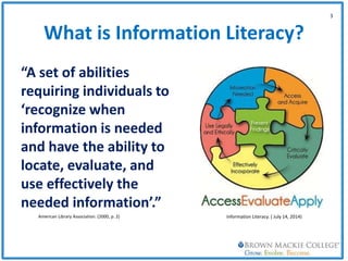 What is Information Literacy?
“A set of abilities
requiring individuals to
‘recognize when
information is needed
and have the ability to
locate, evaluate, and
use effectively the
needed information’.”
3
American Library Association. (2000, p. 2) Information Literacy. ( July 14, 2014)
 