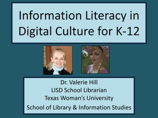 Information Literacy in
Digital Culture for K-12

Dr. Valerie Hill
LISD School Librarian
Texas Woman’s University
School of Library & Information Studies

 