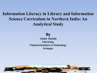 Information Literacy in Library and Information
   Science Curriculum in Northern India: An
                Analytical Study

                           By
                     Abdul Rashid
                        Librarian,
             National Institute of Technology
                         Srinagar
 