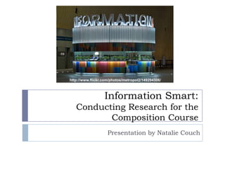 http://www.flickr.com/photos/metropol2/149294506/ Information Smart:Conducting Research for the Composition Course Presentation by Natalie Couch 