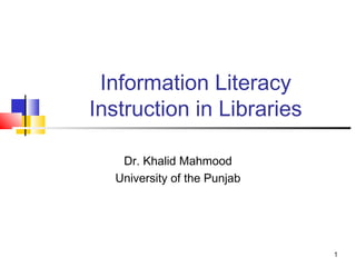 Information Literacy
Instruction in Libraries

   Dr. Khalid Mahmood
  University of the Punjab




                             1
 