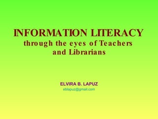 INFORMATION LITERACY  through the eyes of Teachers  and Librarians ELVIRA B. LAPUZ [email_address] 