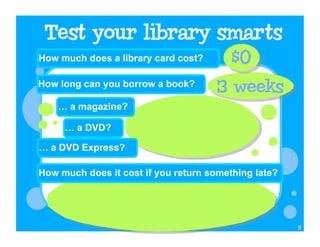 How much does a library card cost?

How long can you borrow a book?

    … a magazine?

     … a DVD?

… a DVD Express?

How much does it cost if you return something late?




                                                      9
 