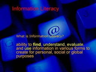 What is Information Literacy? ability to  find ,  understand ,  evaluate , and  use  information in various forms to create for personal, social or global purposes  Information Literacy  