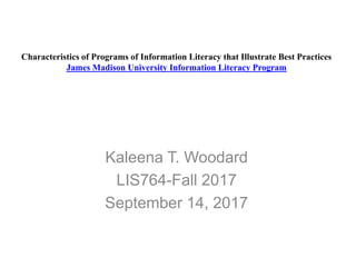 Characteristics of Programs of Information Literacy that Illustrate Best Practices
James Madison University Information Literacy Program
Kaleena T. Woodard
LIS764-Fall 2017
September 14, 2017
 