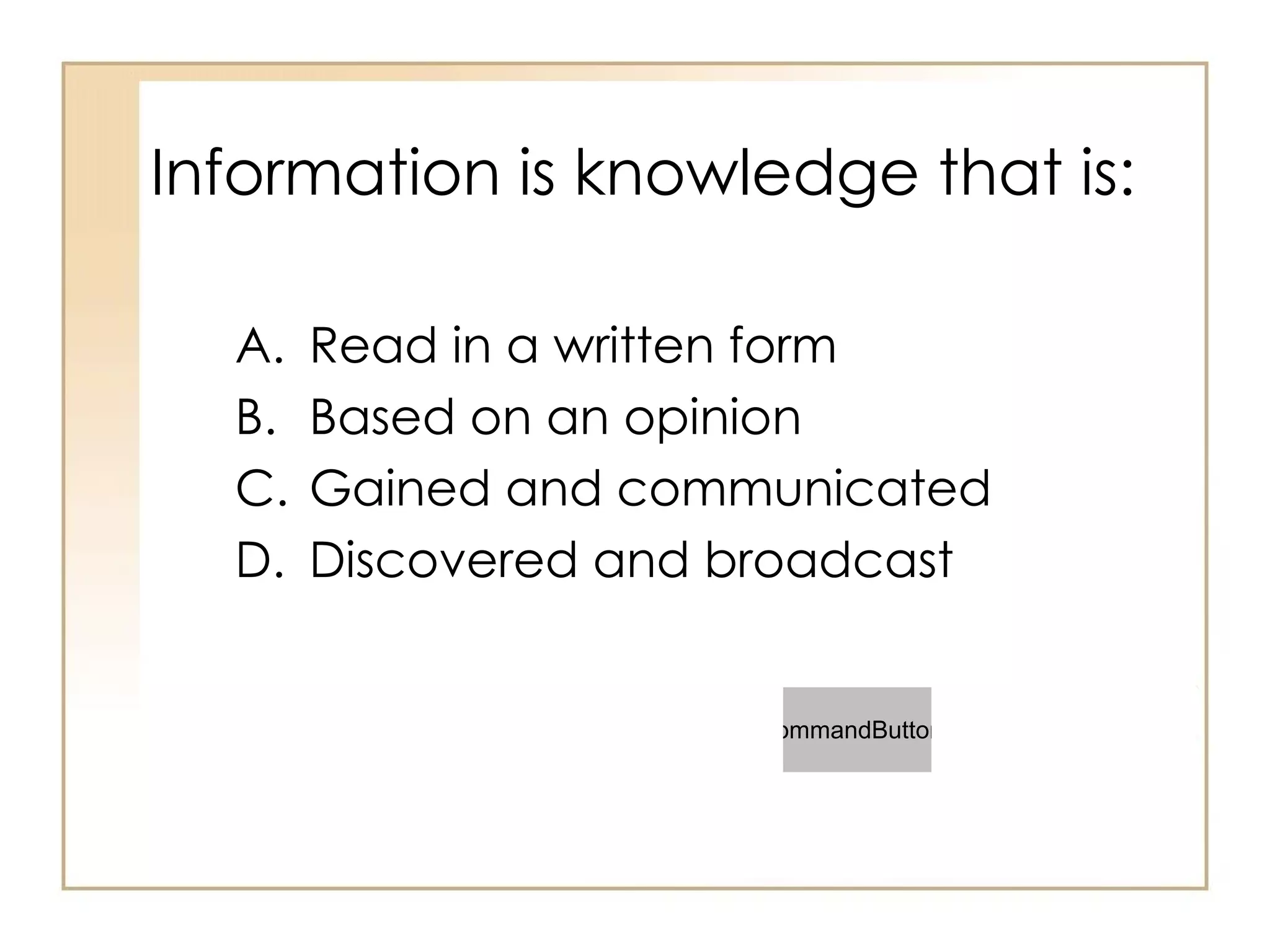 Information is knowledge that is:  Read in a written form Based on an opinion Gained and communicated Discovered and broadcast 