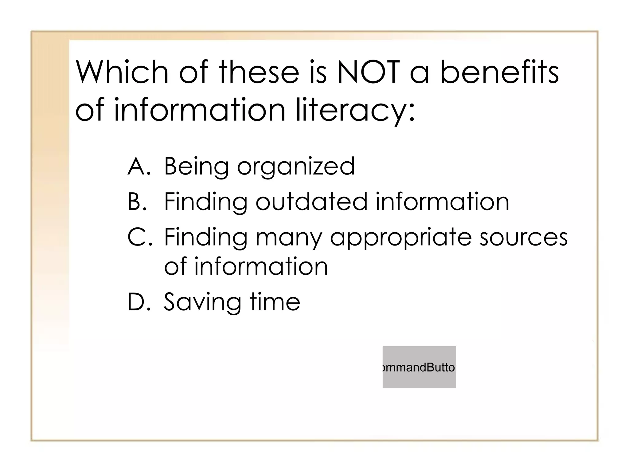 Which of these is NOT a benefits of information literacy: Being organized Finding outdated information Finding many appropriate sources of information Saving time 