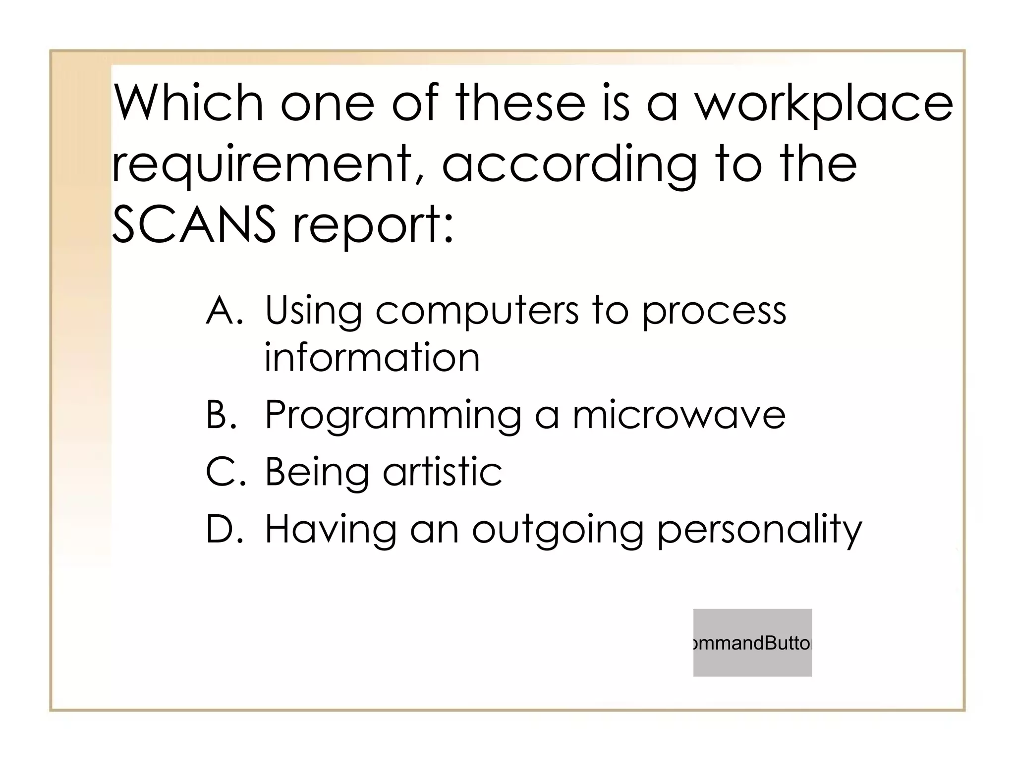 Which one of these is a workplace requirement, according to the SCANS report: Using computers to process information Programming a microwave Being artistic Having an outgoing personality 