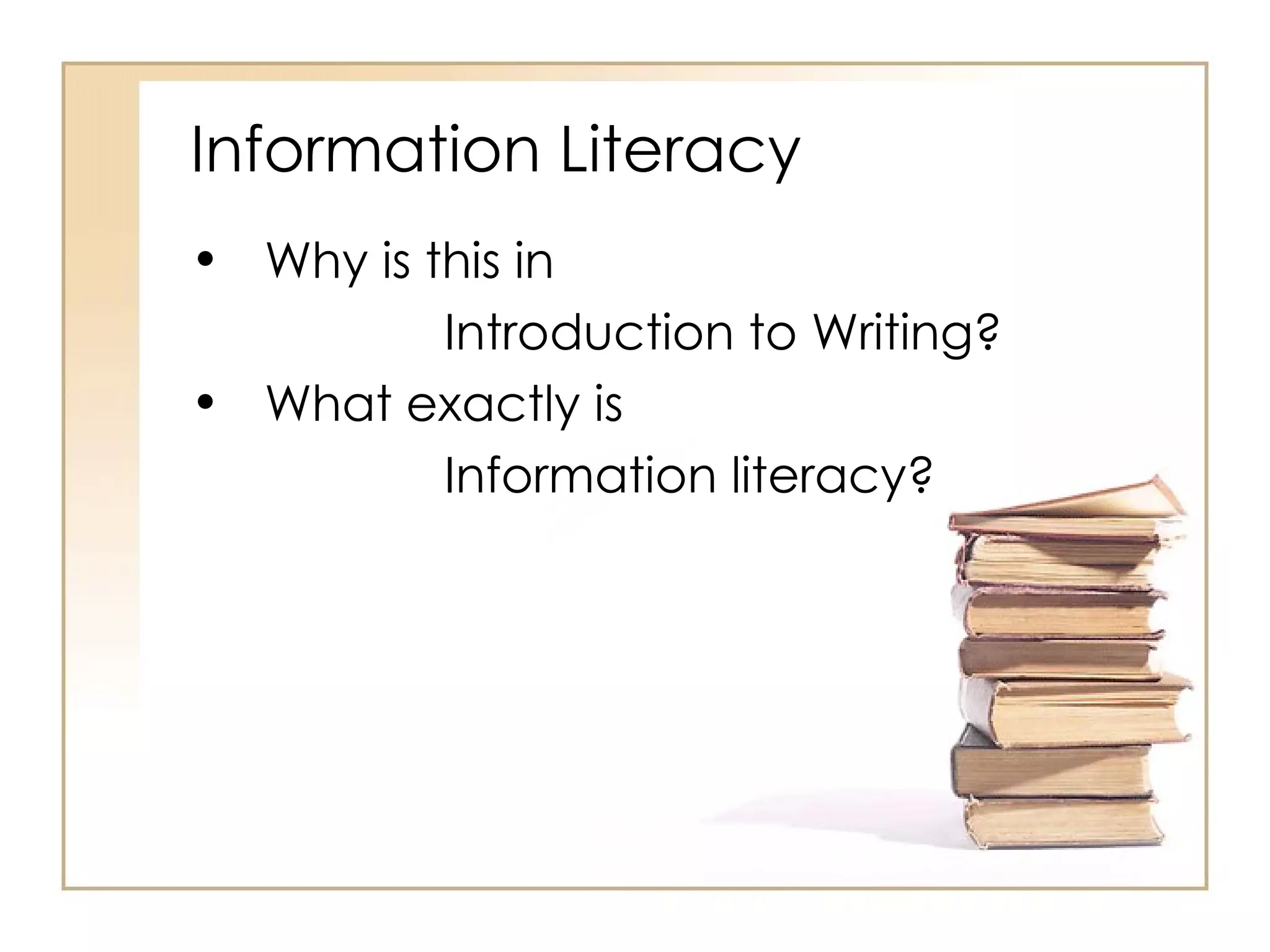 Information Literacy Why is this in  Introduction to Writing? What exactly is  Information literacy? 