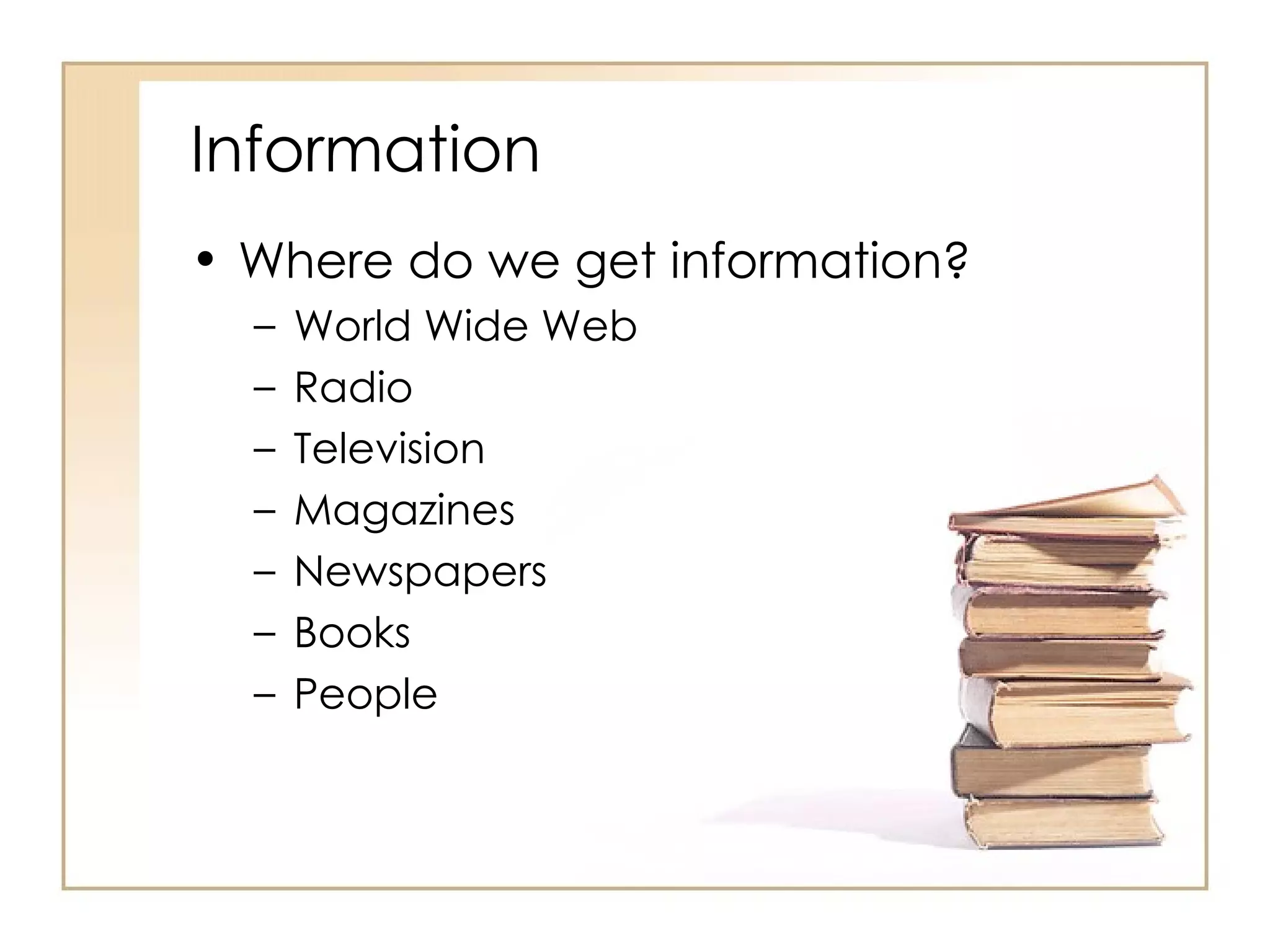 Information Where do we get information? World Wide Web Radio Television Magazines Newspapers Books People 