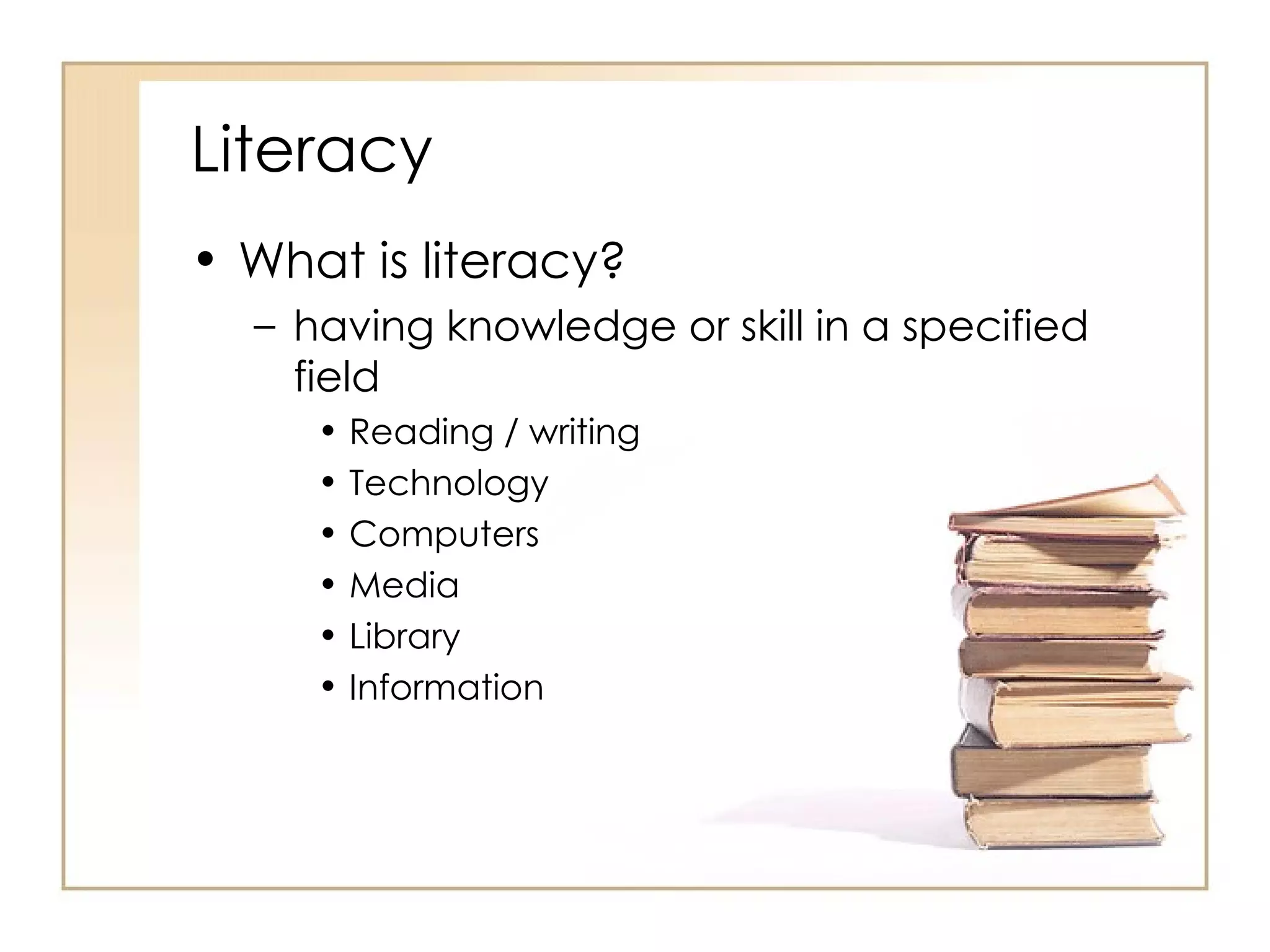 Literacy What is literacy? having knowledge or skill in a specified field  Reading / writing Technology Computers Media Library Information 