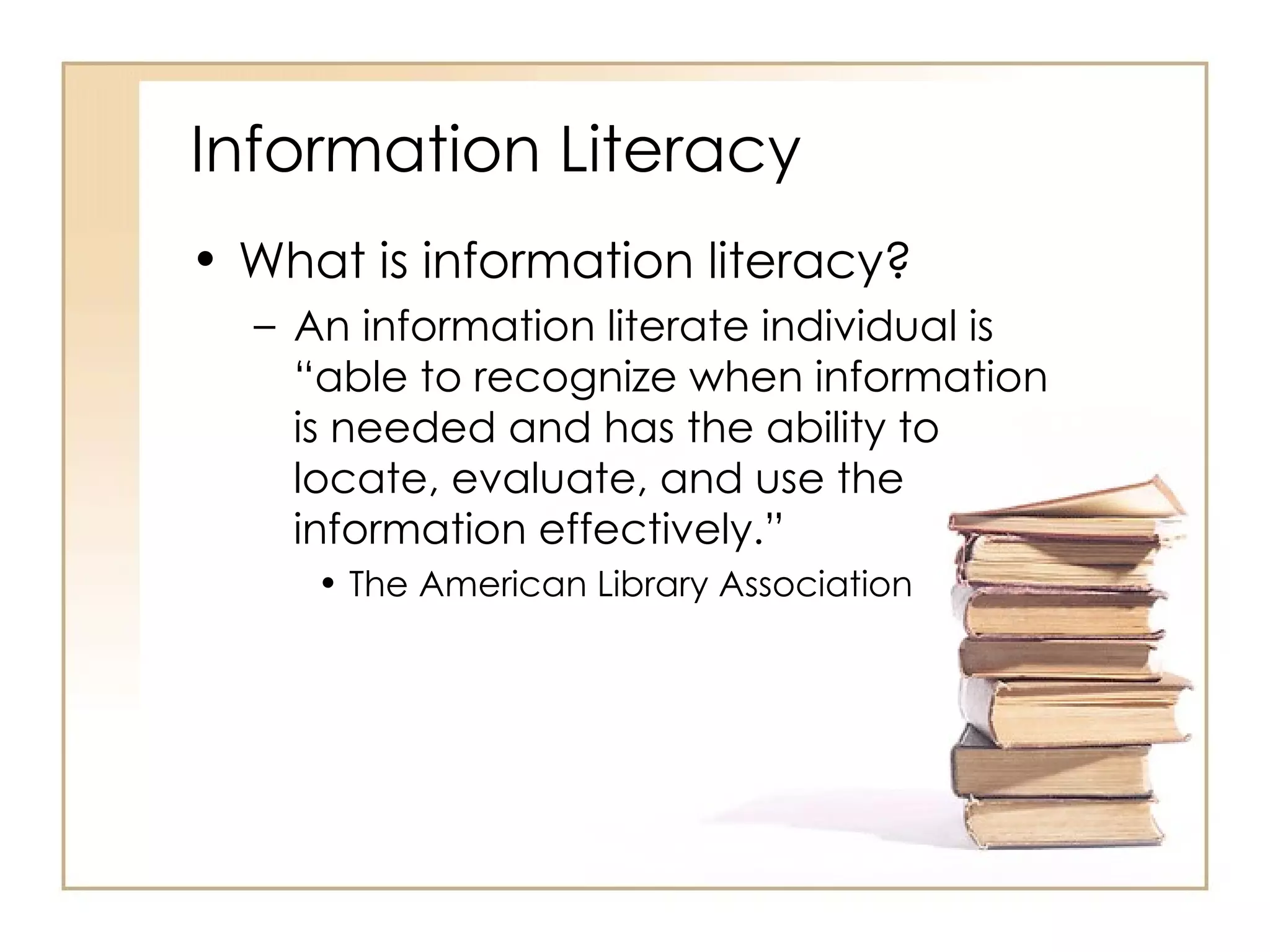 Information Literacy What is information literacy? An information literate individual is “able to recognize when information is needed and has the ability to locate, evaluate, and use the information effectively.” The American Library Association 