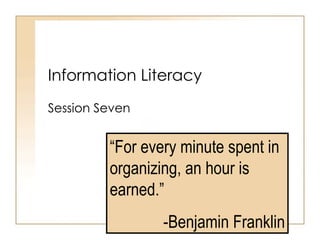 Information Literacy Session Seven “ For every minute spent in organizing, an hour is earned.” -Benjamin Franklin 