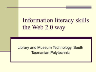 Information literacy skills the Web 2.0 way Library and Museum Technology, South Tasmanian Polytechnic 