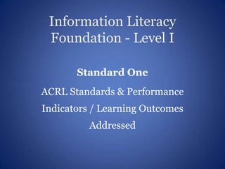 Information Literacy
 Foundation - Level I

       Standard One
ACRL Standards & Performance
Indicators / Learning Outcomes
          Addressed
 