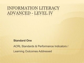 INFORMATION LITERACY
ADVANCED - LEVEL IV




  Standard One

  ACRL Standards & Performance Indicators /
  Learning Outcomes Addressed
 