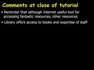 Comments at close of tutorial
• Reminder that although internet useful tool for
  accessing fantastic resources, other resources
• Library offers access to books and expertise of staff
 