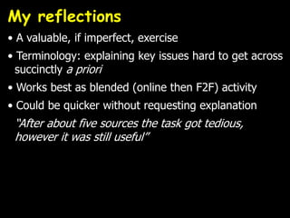 My reflections
• A valuable, if imperfect, exercise
• Terminology: explaining key issues hard to get across
  succinctly a priori
• Works best as blended (online then F2F) activity
• Could be quicker without requesting explanation
 “After about five sources the task got tedious,
 however it was still useful”
 