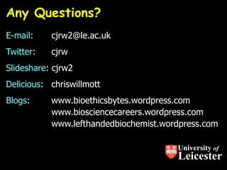 Any Questions?
E-mail:    cjrw2@le.ac.uk
Twitter:   cjrw
Slideshare: cjrw2
Delicious: chriswillmott
Blogs:     www.bioethicsbytes.wordpress.com
           www.biosciencecareers.wordpress.com
           www.lefthandedbiochemist.wordpress.com

                                       University of
                                       Leicester
 