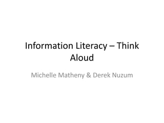 Information Literacy – Think
          Aloud
 Michelle Matheny & Derek Nuzum
 