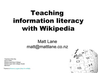 Teaching  information literacy with Wikipedia Matt Lane [email_address] Thanks to  Brianna Laugher  ( http://tr.im/iMj9 )  Teachers Only Day April 9 2009 Marlborough Boys College/ Marlborough Girls College Cluster Blenheim 