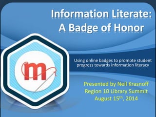 Information Literate:
A Badge of Honor
Using online badges to promote student
progress towards information literacy
Presented by Neil Krasnoff
Region 10 Library Summit
August 15th, 2014
 