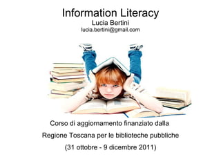 Information Literacy Lucia Bertini [email_address] Corso di aggiornamento finanziato dalla  Regione Toscana per le biblioteche pubbliche (31 ottobre - 9 dicembre 2011) 