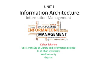 UNIT 1
Information Architecture
Information Management
Kishor Sakariya
VBT’s Institute of Library and Information Science
C. U. Shah University
Wadhwan city
Gujarat
 