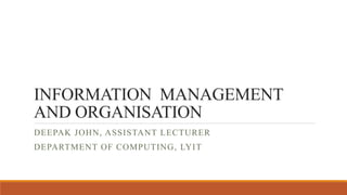 INFORMATION MANAGEMENT
AND ORGANISATION
DEEPAK JOHN, ASSISTANT LECTURER
DEPARTMENT OF COMPUTING, LYIT
 