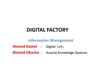 DIGITAL	FACTORY	
Information	Management	
Ahmed	Kamel	 - Digital ‫رﻗﻣﯾﺔ‬
Ahmed	Okasha - Asseraj Knowledge	Systems
 