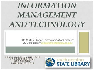 INFORMATION
   MANAGEMENT
  AND TECHNOLOGY
           Dr. Curtis R. Rogers, Communications Director
           SC State Library crogers@statelibrary.sc.gov




SOUTH CAROLINA INSTITUTE
   FOR DEPARTMENTAL
      MANAGEMENT
    JANUARY 23, 2013
 
