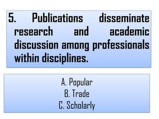 5. Publications disseminate
 research        and  academic
 discussion among professionals
 within disciplines.
            A. Popular
             B. Trade
           C. Scholarly
 